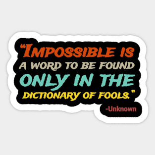 “Impossible Is A Word To Be Found Only In The Dictionary Of Fools.” -Unknown Sticker